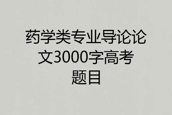药学类专业导论论文3000字高考题目