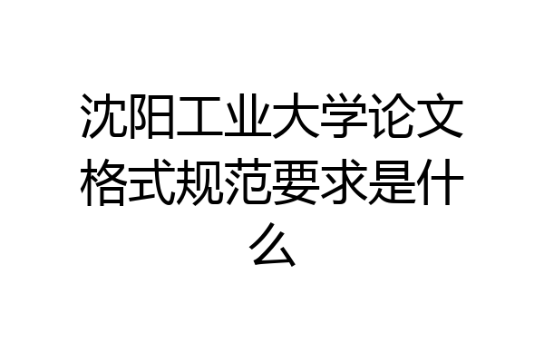 沈阳工业大学论文格式规范要求是什么