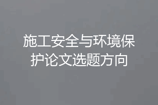 施工安全与环境保护论文选题方向