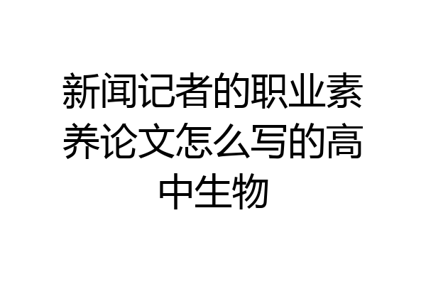 新闻记者的职业素养论文怎么写的高中生物