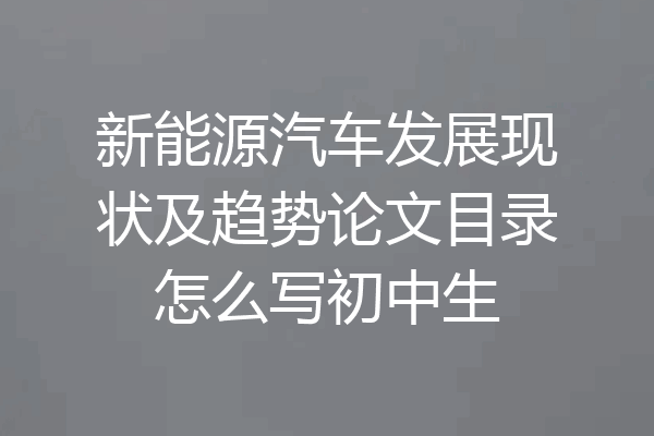 新能源汽车发展现状及趋势论文目录怎么写初中生