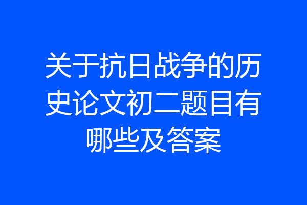 关于抗日战争的历史论文初二题目有哪些及答案