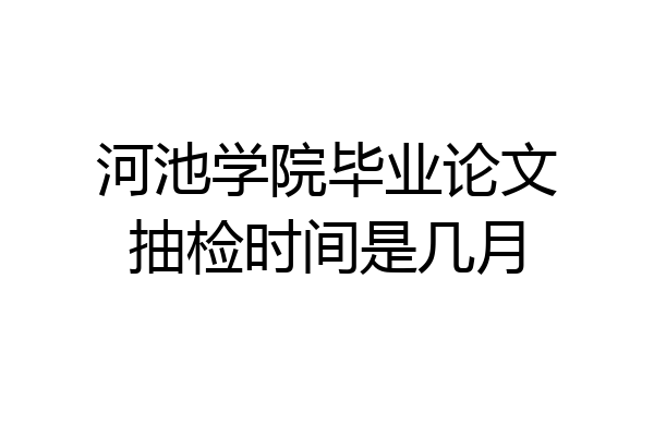 河池学院毕业论文抽检时间是几月