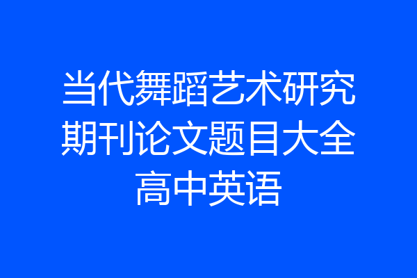 当代舞蹈艺术研究期刊论文题目大全高中英语