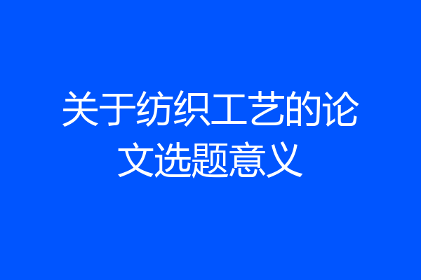 关于纺织工艺的论文选题意义