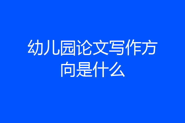 幼儿园论文写作方向是什么