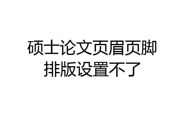 硕士论文页眉页脚排版设置不了