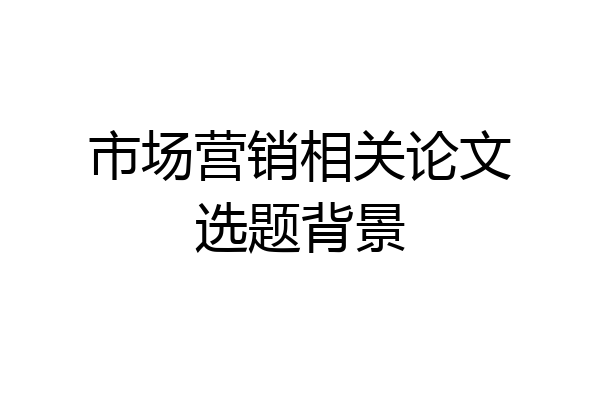 市场营销相关论文选题背景