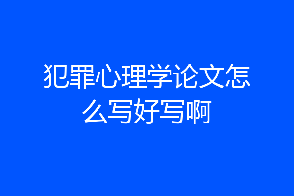 犯罪心理学论文怎么写好写啊