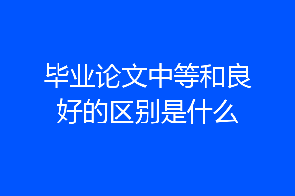 毕业论文中等和良好的区别是什么