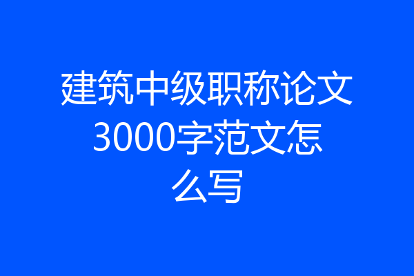建筑中级职称论文3000字范文怎么写