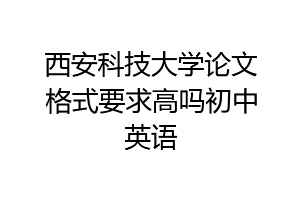 西安科技大学论文格式要求高吗初中英语