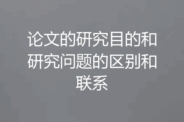 论文的研究目的和研究问题的区别和联系