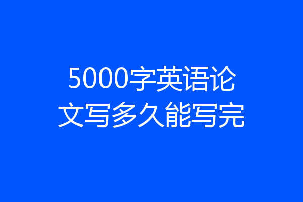 5000字英语论文写多久能写完