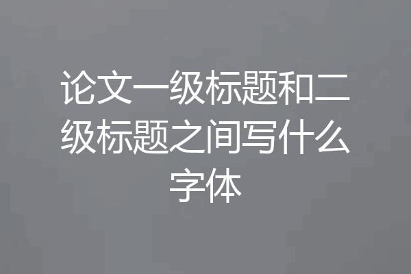 论文一级标题和二级标题之间写什么字体