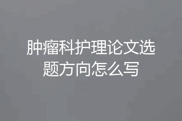 肿瘤科护理论文选题方向怎么写