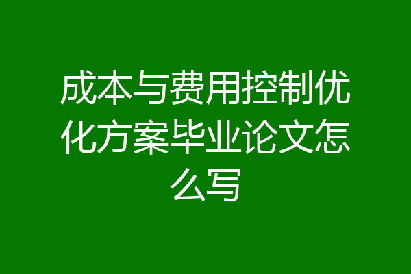 成本与费用控制优化方案毕业论文怎么写