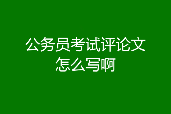 公务员考试评论文怎么写啊