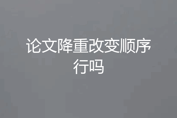 论文降重改变顺序行吗