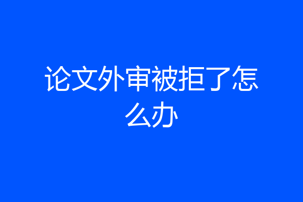 论文外审被拒了怎么办