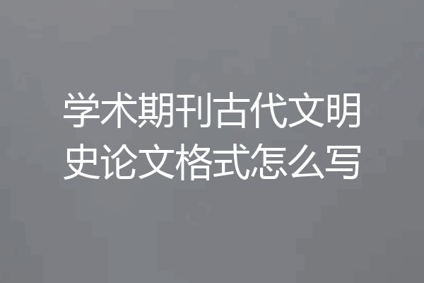 学术期刊古代文明史论文格式怎么写