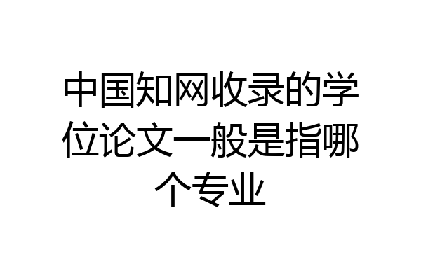 中国知网收录的学位论文一般是指哪个专业