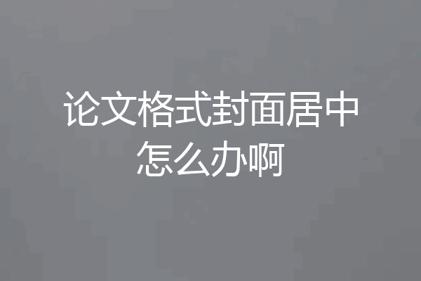 论文格式封面居中怎么办啊