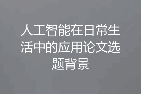人工智能在日常生活中的应用论文选题背景