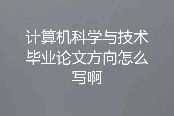 计算机科学与技术毕业论文方向怎么写啊