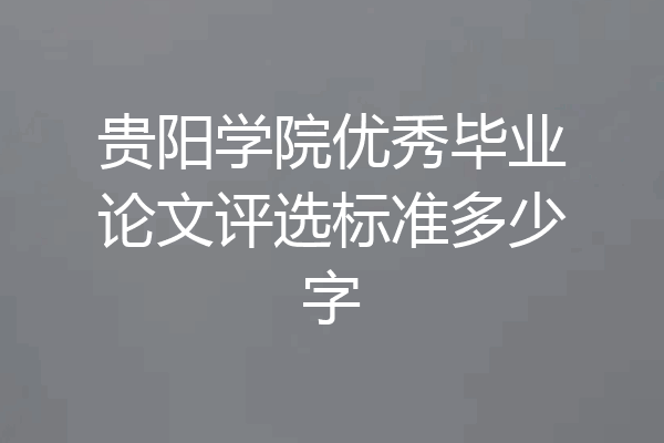 贵阳学院优秀毕业论文评选标准多少字