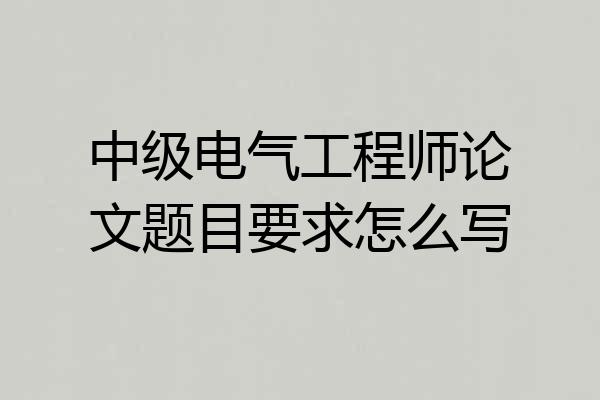 中级电气工程师论文题目要求怎么写