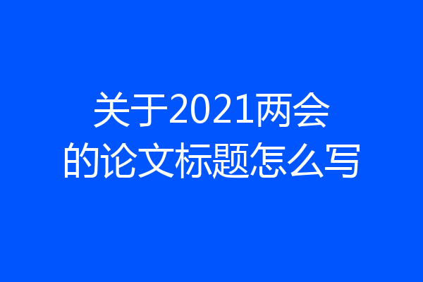 关于2021两会的论文标题怎么写