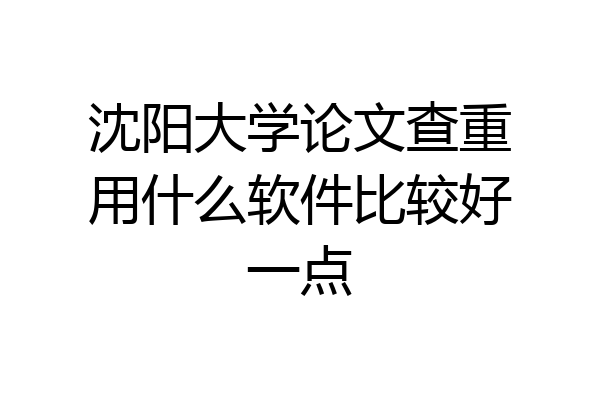 沈阳大学论文查重用什么软件比较好一点
