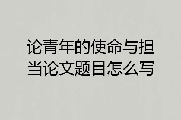 论青年的使命与担当论文题目怎么写