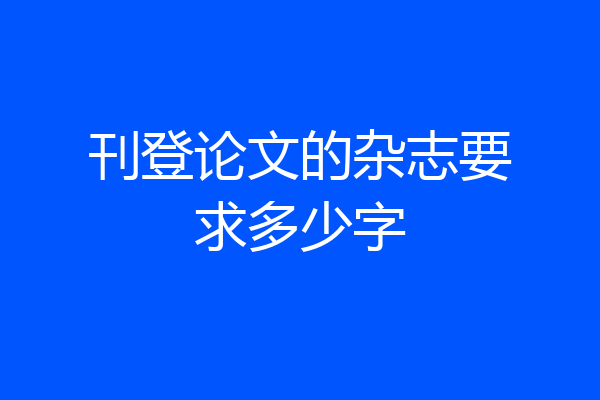 刊登论文的杂志要求多少字