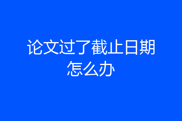论文过了截止日期怎么办