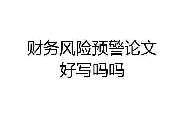 财务风险预警论文好写吗吗