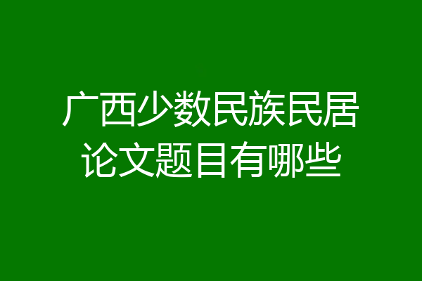 广西少数民族民居论文题目有哪些