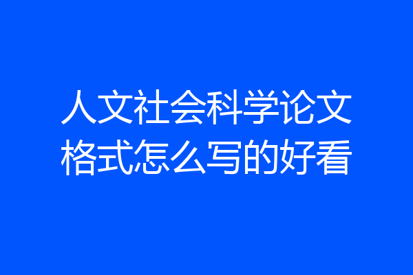 人文社会科学论文格式怎么写的好看