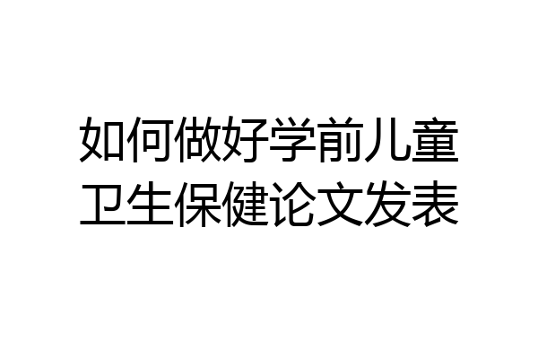 如何做好学前儿童卫生保健论文发表