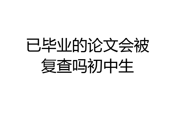 已毕业的论文会被复查吗初中生