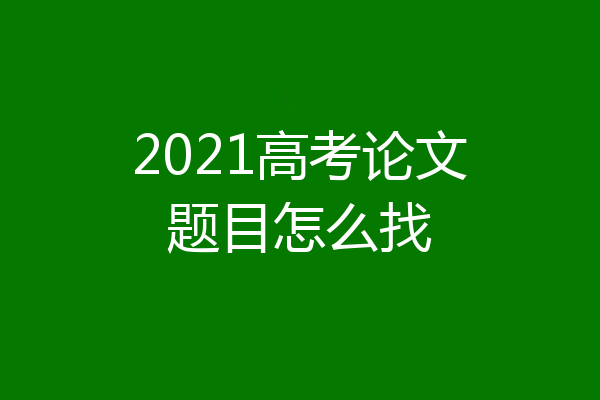2021高考论文题目怎么找