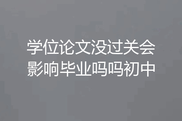 学位论文没过关会影响毕业吗吗初中