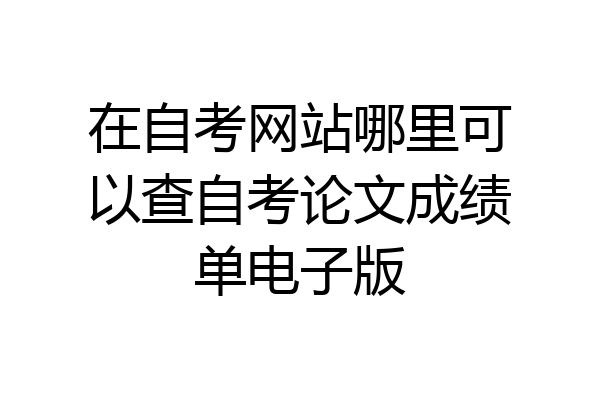 在自考网站哪里可以查自考论文成绩单电子版
