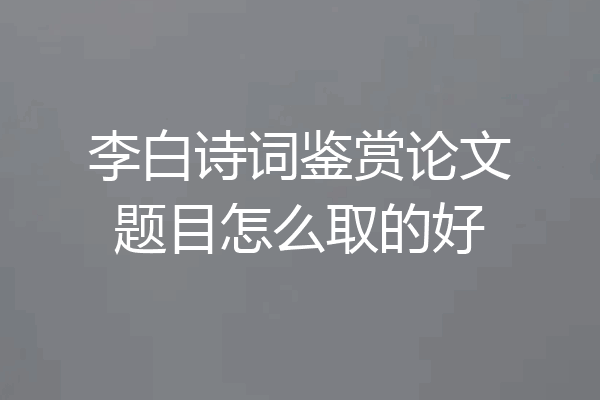 李白诗词鉴赏论文题目怎么取的好