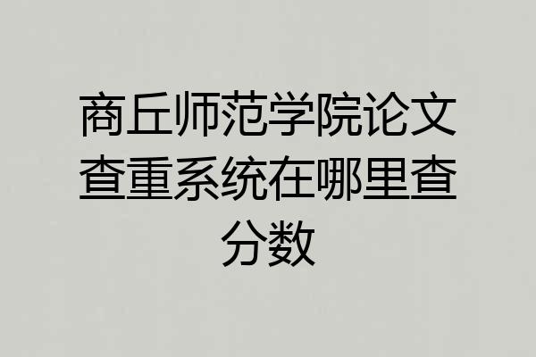 商丘师范学院论文查重系统在哪里查分数