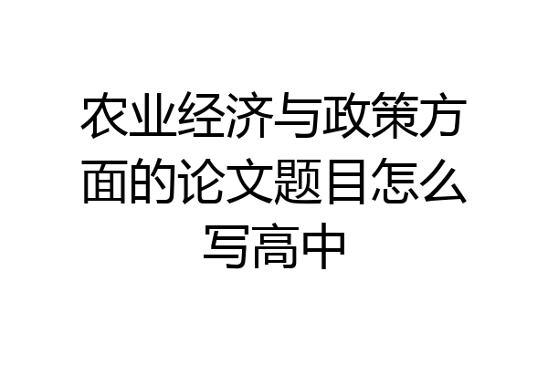 农业经济与政策方面的论文题目怎么写高中