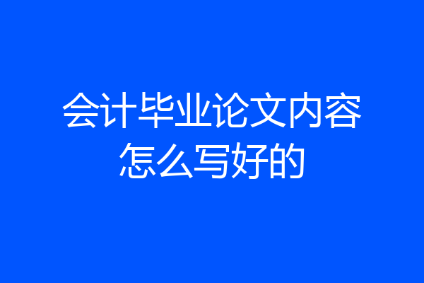 会计毕业论文内容怎么写好的