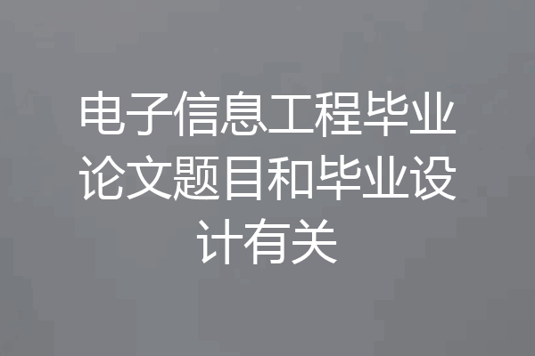 电子信息工程毕业论文题目和毕业设计有关