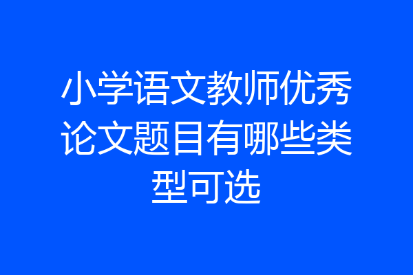 小学语文教师优秀论文题目有哪些类型可选